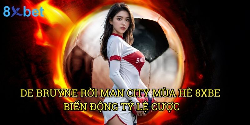 De Bruyne rời Man City mùa hè 8xbet: Phân tích và dự đoán điểm đến tiếp theo 3 De Bruyne rời Man City mùa hè 8xbet: Biến động tỷ lệ cược